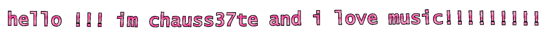hello !! im chauss37te and i love music!!!!!!!!